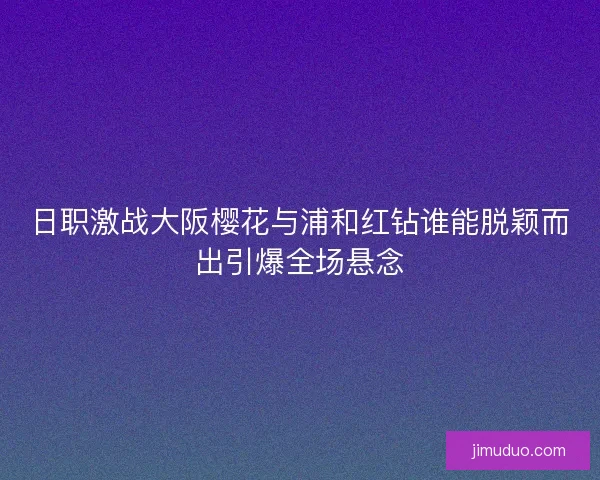 日职激战大阪樱花与浦和红钻谁能脱颖而出引爆全场悬念 日职激战大阪樱花与浦和红钻谁能脱颖而出引爆全场悬念