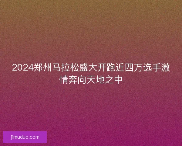 2024郑州马拉松盛大开跑近四万选手激情奔向天地之中 2024郑州马拉松盛大开跑近四万选手激情奔向天地之中