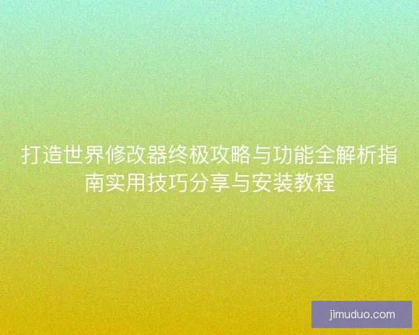 打造世界修改器终极攻略与功能全解析指南实用技巧分享与安装教程