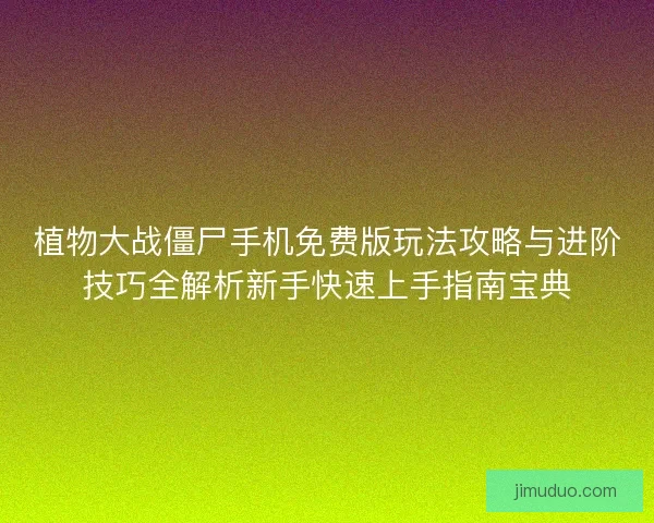 植物大战僵尸手机免费版玩法攻略与进阶技巧全解析新手快速上手指南宝典