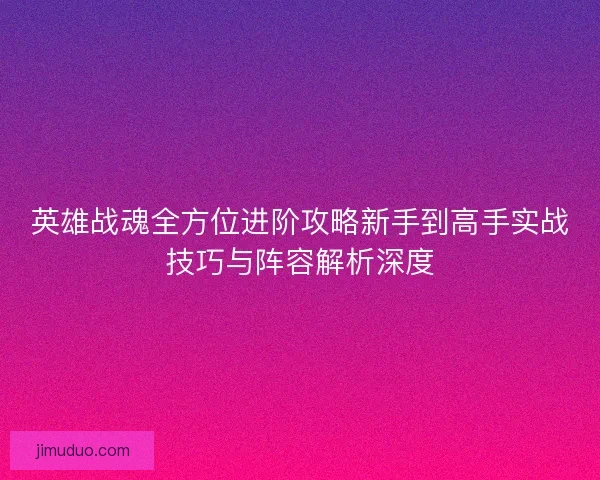 英雄战魂全方位进阶攻略新手到高手实战技巧与阵容解析深度