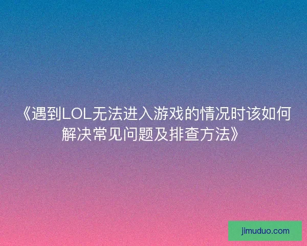 《遇到LOL无法进入游戏的情况时该如何解决常见问题及排查方法》