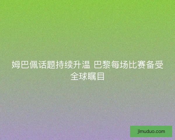 姆巴佩话题持续升温 巴黎每场比赛备受全球瞩目