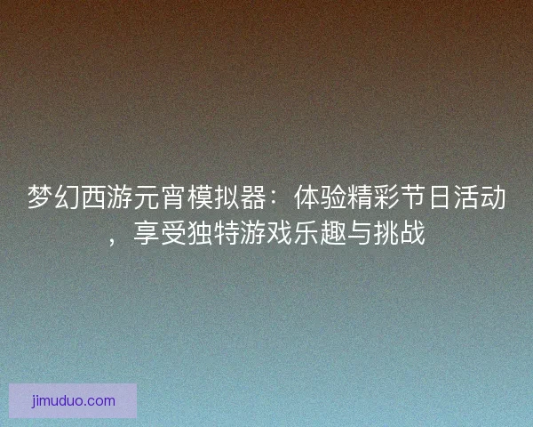 梦幻西游元宵模拟器：体验精彩节日活动，享受独特游戏乐趣与挑战