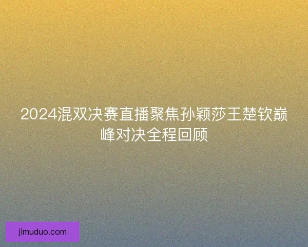 2024混双决赛直播聚焦孙颖莎王楚钦巅峰对决全程回顾