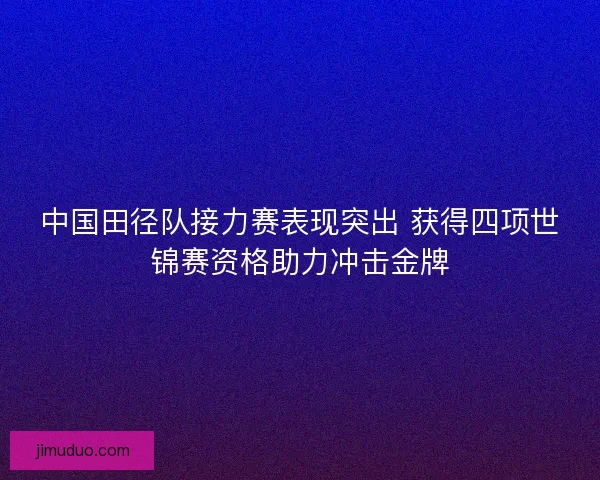 中国田径队接力赛表现突出 获得四项世锦赛资格助力冲击金牌