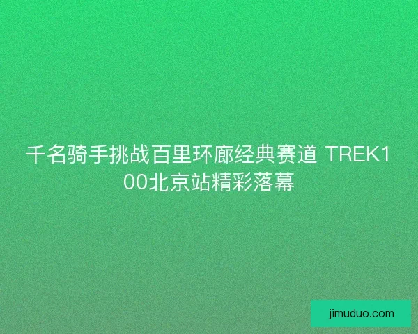 千名骑手挑战百里环廊经典赛道 TREK100北京站精彩落幕