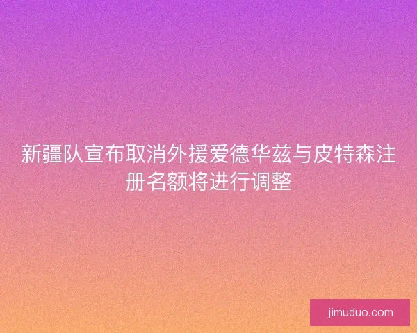 新疆队宣布取消外援爱德华兹与皮特森注册名额将进行调整