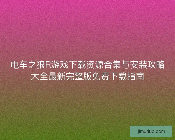 电车之狼R游戏下载资源合集与安装攻略大全最新完整版免费下载指南