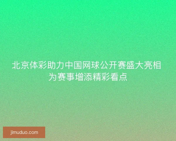 北京体彩助力中国网球公开赛盛大亮相 为赛事增添精彩看点
