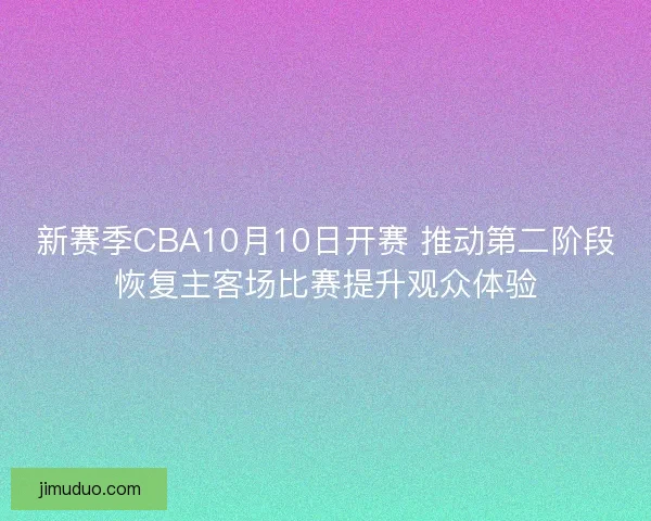 新赛季CBA10月10日开赛 推动第二阶段恢复主客场比赛提升观众体验
