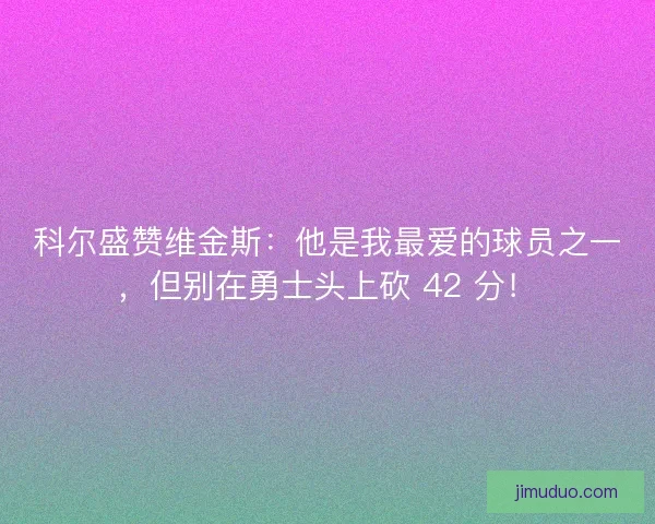 科尔盛赞维金斯：他是我最爱的球员之一，但别在勇士头上砍 42 分！