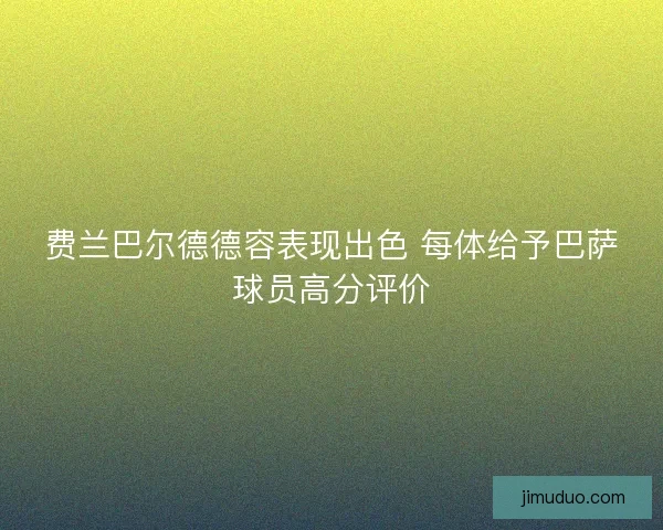 费兰巴尔德德容表现出色 每体给予巴萨球员高分评价