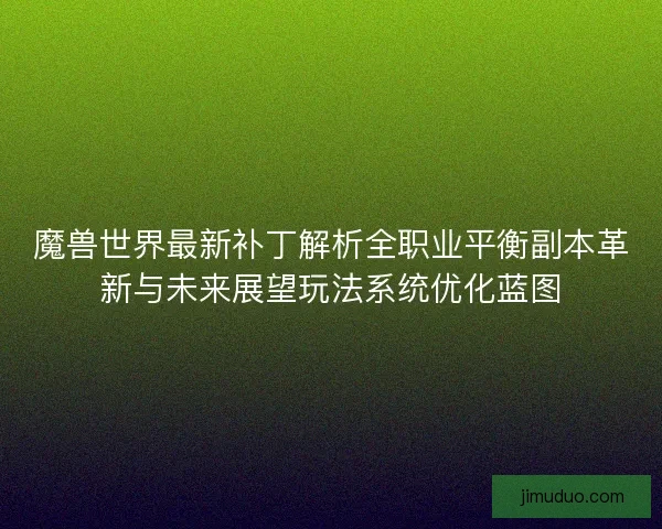 魔兽世界最新补丁解析全职业平衡副本革新与未来展望玩法系统优化蓝图 魔兽世界最新补丁解析全职业平衡副本革新与未来展望玩法系统优化蓝图