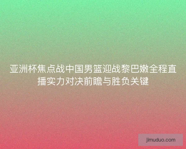 亚洲杯焦点战中国男篮迎战黎巴嫩全程直播实力对决前瞻与胜负关键 亚洲杯焦点战中国男篮迎战黎巴嫩全程直播实力对决前瞻与胜负关键