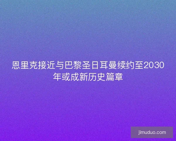 恩里克接近与巴黎圣日耳曼续约至2030年或成新历史篇章 恩里克接近与巴黎圣日耳曼续约至2030年或成新历史篇章