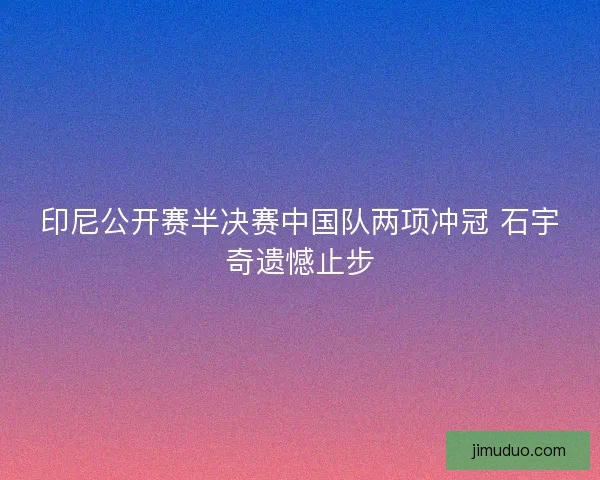 印尼公开赛半决赛中国队两项冲冠 石宇奇遗憾止步 印尼公开赛半决赛中国队两项冲冠 石宇奇遗憾止步
