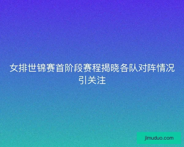 女排世锦赛首阶段赛程揭晓各队对阵情况引关注