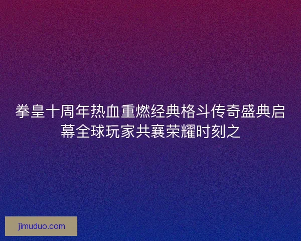 拳皇十周年热血重燃经典格斗传奇盛典启幕全球玩家共襄荣耀时刻之 拳皇十周年热血重燃经典格斗传奇盛典启幕全球玩家共襄荣耀时刻之
