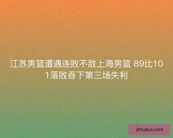 江苏男篮遭遇连败不敌上海男篮 89比101落败吞下第三场失利 江苏男篮遭遇连败不敌上海男篮 89比101落败吞下第三场失利