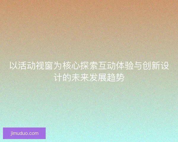 以活动视窗为核心探索互动体验与创新设计的未来发展趋势 以活动视窗为核心探索互动体验与创新设计的未来发展趋势