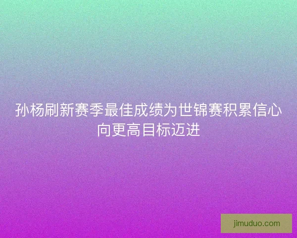 孙杨刷新赛季最佳成绩为世锦赛积累信心向更高目标迈进 孙杨刷新赛季最佳成绩为世锦赛积累信心向更高目标迈进