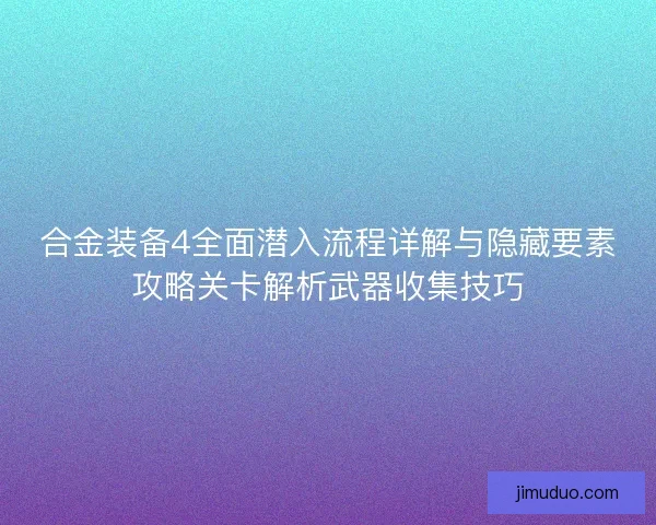 合金装备4全面潜入流程详解与隐藏要素攻略关卡解析武器收集技巧