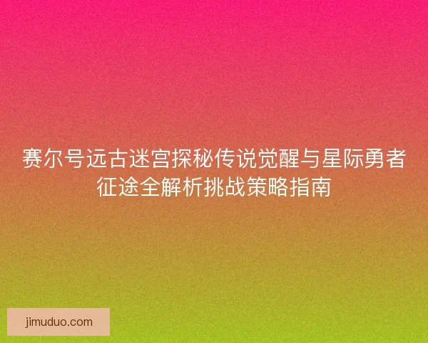 赛尔号远古迷宫探秘传说觉醒与星际勇者征途全解析挑战策略指南