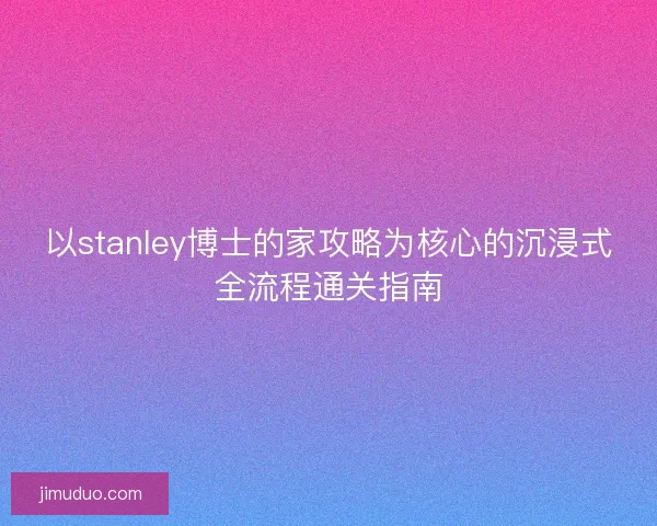以stanley博士的家攻略为核心的沉浸式全流程通关指南