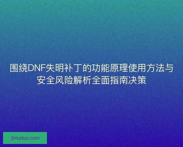围绕DNF失明补丁的功能原理使用方法与安全风险解析全面指南决策